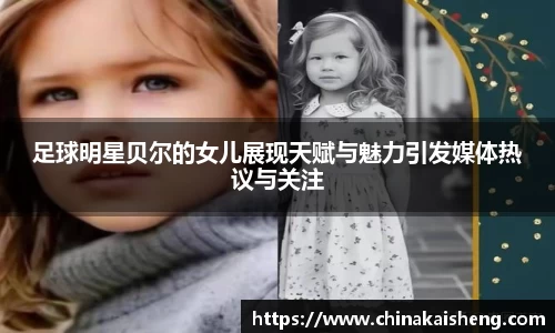 足球明星贝尔的女儿展现天赋与魅力引发媒体热议与关注