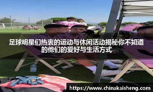 足球明星们热衷的运动与休闲活动揭秘你不知道的他们的爱好与生活方式