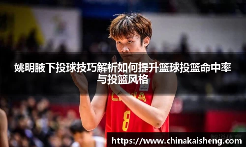 姚明腋下投球技巧解析如何提升篮球投篮命中率与投篮风格