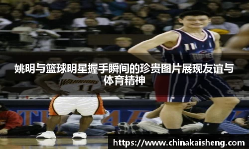 姚明与篮球明星握手瞬间的珍贵图片展现友谊与体育精神
