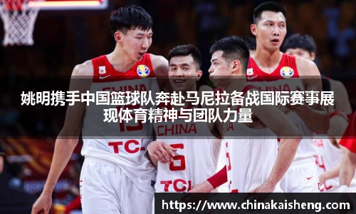 姚明携手中国篮球队奔赴马尼拉备战国际赛事展现体育精神与团队力量