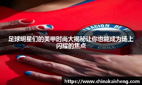 足球明星们的美甲时尚大揭秘让你也能成为场上闪耀的焦点