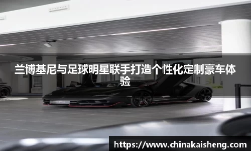 兰博基尼与足球明星联手打造个性化定制豪车体验
