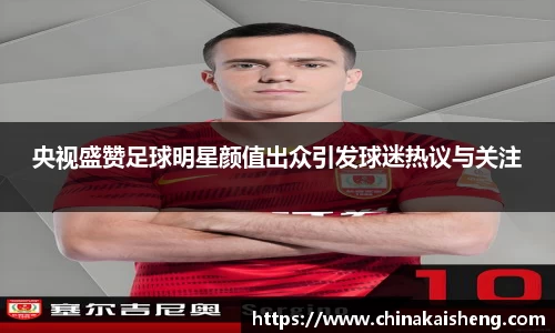 央视盛赞足球明星颜值出众引发球迷热议与关注