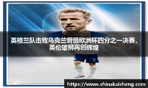 英格兰队击败乌克兰晋级欧洲杯四分之一决赛，英伦雄狮再创辉煌
