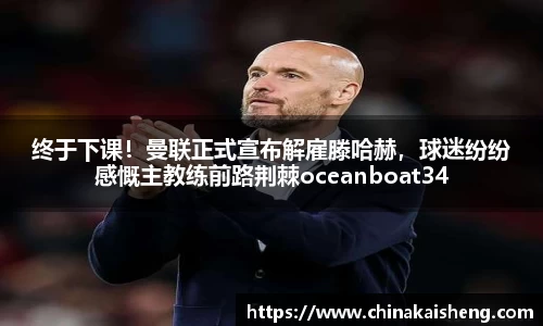 终于下课！曼联正式宣布解雇滕哈赫，球迷纷纷感慨主教练前路荆棘oceanboat34