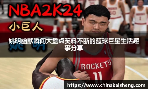 姚明幽默瞬间大盘点笑料不断的篮球巨星生活趣事分享