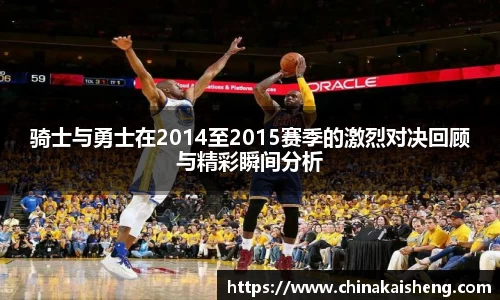 骑士与勇士在2014至2015赛季的激烈对决回顾与精彩瞬间分析