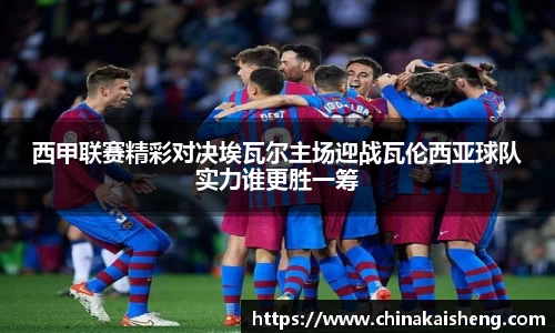 西甲联赛精彩对决埃瓦尔主场迎战瓦伦西亚球队实力谁更胜一筹