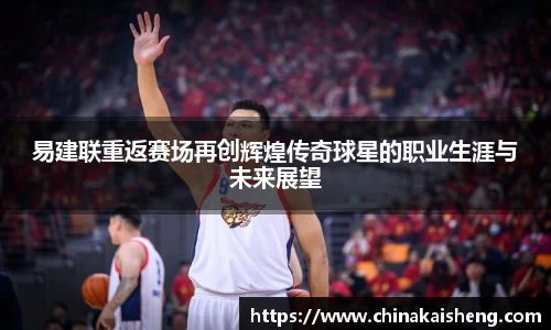 易建联重返赛场再创辉煌传奇球星的职业生涯与未来展望