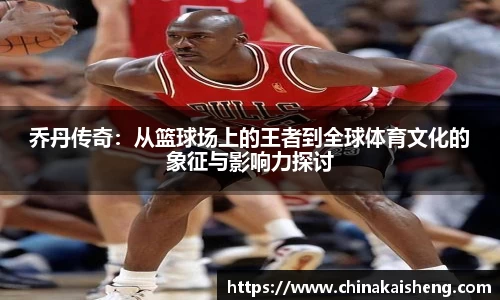 乔丹传奇:从篮球场上的王者到全球体育文化的象征与影响力探讨