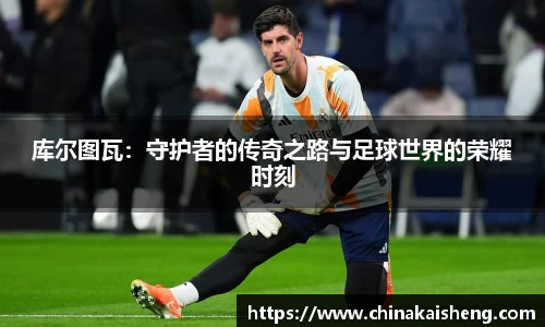 库尔图瓦:守护者的传奇之路与足球世界的荣耀时刻