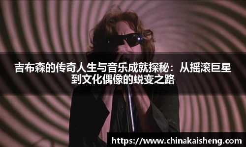 吉布森的传奇人生与音乐成就探秘:从摇滚巨星到文化偶像的蜕变之路