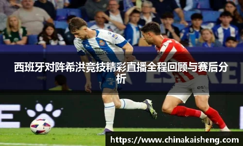 西班牙对阵希洪竞技精彩直播全程回顾与赛后分析