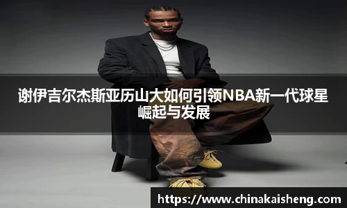 谢伊吉尔杰斯亚历山大如何引领NBA新一代球星崛起与发展