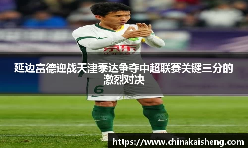 延边富德迎战天津泰达争夺中超联赛关键三分的激烈对决