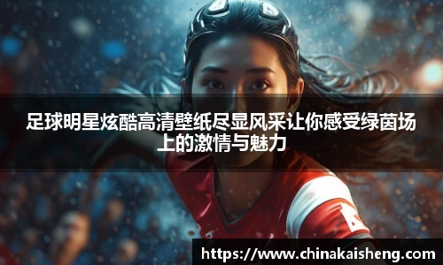 足球明星炫酷高清壁纸尽显风采让你感受绿茵场上的激情与魅力