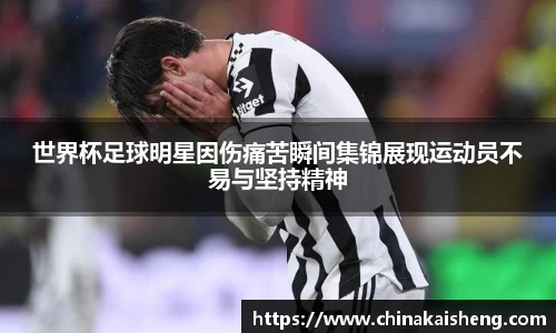 世界杯足球明星因伤痛苦瞬间集锦展现运动员不易与坚持精神