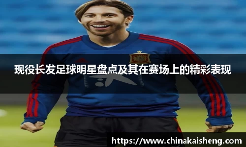 现役长发足球明星盘点及其在赛场上的精彩表现